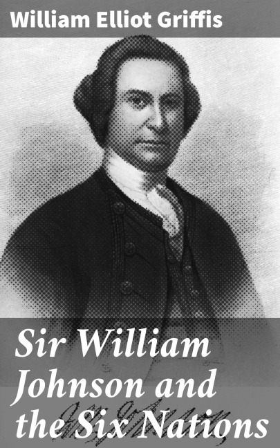 Sir William Johnson and the Six Nations - William Elliot Griffis