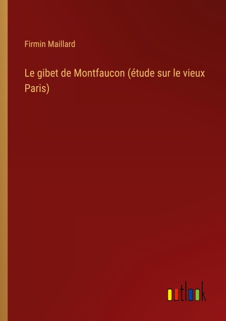Le gibet de Montfaucon (étude sur le vieux Paris) - Firmin Maillard