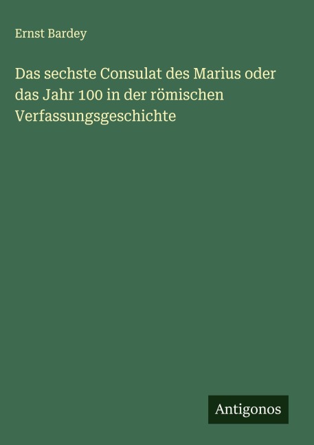 Das sechste Consulat des Marius oder das Jahr 100 in der römischen Verfassungsgeschichte - Ernst Bardey