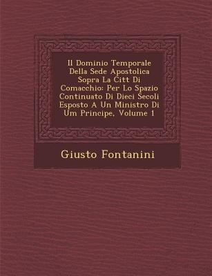 Il Dominio Temporale Della Sede Apostolica Sopra La Citt Di Comacchio: Per Lo Spazio Continuato Di Dieci Secoli Esposto a Un Ministro Di Um Principe, - Giusto Fontanini