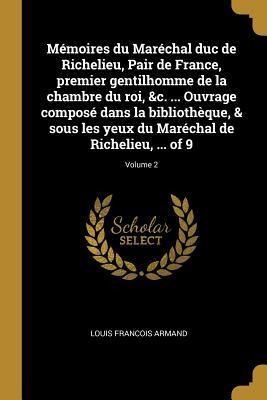 Mémoires du Maréchal duc de Richelieu, Pair de France, premier gentilhomme de la chambre du roi, &c. ... Ouvrage composé dans la bibliothèque, & sous - Louis Francois Armand