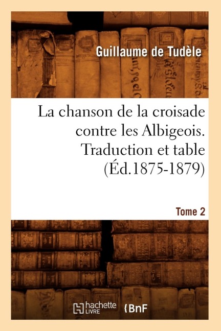 La Chanson de la Croisade Contre Les Albigeois. Tome 2, Traduction Et Table (Éd.1875-1879) - Guillaume de Tudèle
