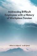 Addressing Difficult Employees with a History of Workplace Tension - Roberto Miguel Rodriguez