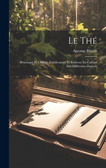 Le Thé: Botanique Et Culture, Falsifications Et Richesse En Caféine Des Différentes Espèces - Antoine Biétrix