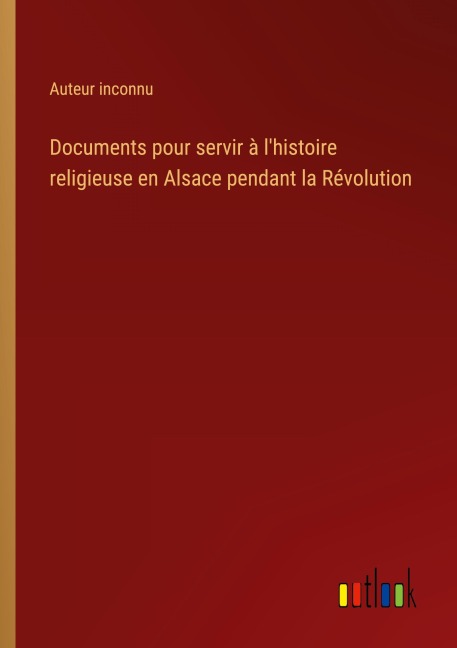 Documents pour servir à l'histoire religieuse en Alsace pendant la Révolution - Auteur Inconnu