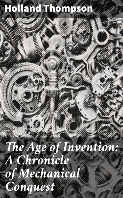 The Age of Invention: A Chronicle of Mechanical Conquest - Holland Thompson