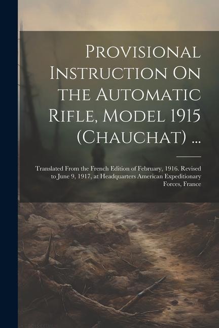 Provisional Instruction On the Automatic Rifle, Model 1915 (Chauchat) ...: Translated From the French Edition of February, 1916. Revised to June 9, 19 - Anonymous