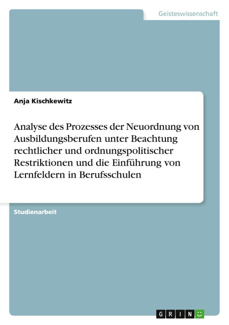 Analyse des Prozesses der Neuordnung von Ausbildungsberufen unter Beachtung rechtlicher und ordnungspolitischer Restriktionen und die Einführung von Lernfeldern in Berufsschulen - Anja Kischkewitz