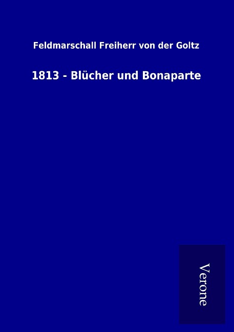 1813 - Blücher und Bonaparte - Feldmarschall Freiherr von der Goltz