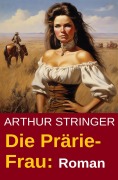 Die Prärie-Frau: Roman - Arthur Stringer