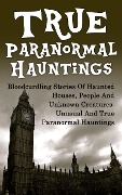 True Paranormal Hauntings: Bloodcurdling Stories of Haunted Houses, People and Unknown Creatures: Unusual and True Paranormal Hauntings - Joseph A. Mudder