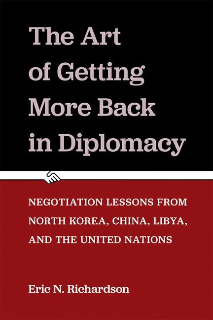 The Art of Getting More Back in Diplomacy: Negotiation Lessons from North Korea, China, Libya, and the United Nations - Eric N. Richardson