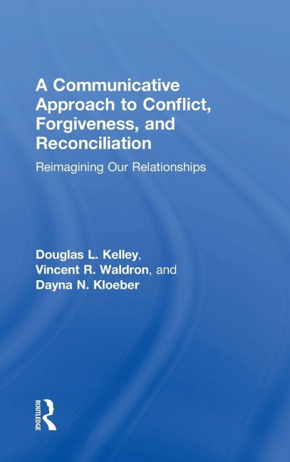 A Communicative Approach to Conflict, Forgiveness, and Reconciliation - Douglas L. Kelley, Dayna Kloeber, Vincent Waldron