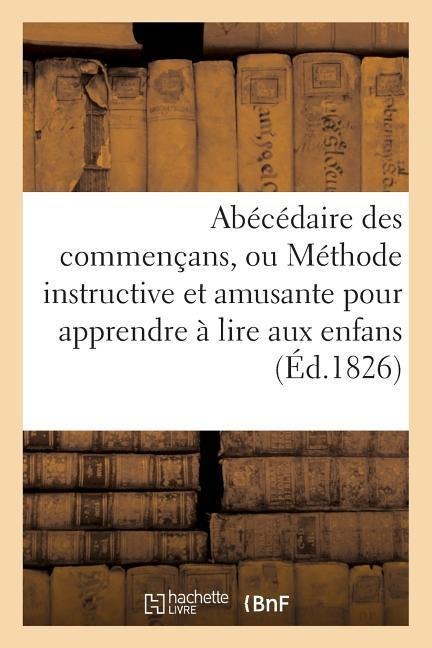 Abécédaire Des Commençans, Ou Méthode Instructive Et Amusante Pour Apprendre À Lire Aux Enfans - Sans Auteur