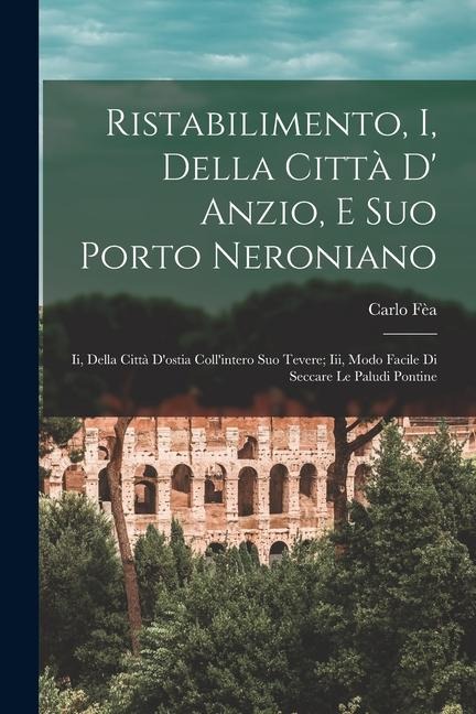 Ristabilimento, I, Della Città D' Anzio, E Suo Porto Neroniano: Ii, Della Città D'ostia Coll'intero Suo Tevere; Iii, Modo Facile Di Seccare Le Paludi - Carlo Fèa