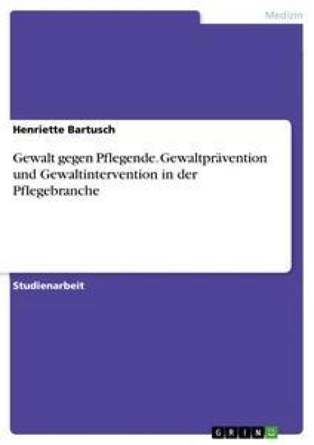 Gewalt gegen Pflegende. Gewaltprävention und Gewaltintervention in der Pflegebranche - Henriette Bartusch