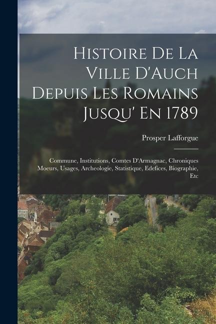 Histoire De La Ville D'Auch Depuis Les Romains Jusqu' En 1789: Commune, Institutions, Comtes D'Armagnac, Chroniques Moeurs, Usages, Archeologie, Stati - Prosper Lafforgue