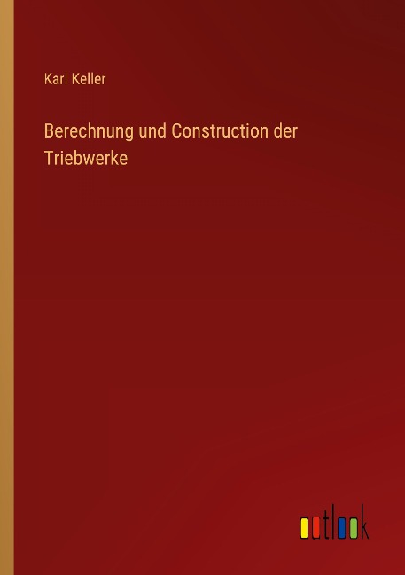 Berechnung und Construction der Triebwerke - Karl Keller
