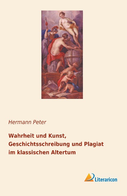 Wahrheit und Kunst, Geschichtsschreibung und Plagiat im klassischen Altertum - Hermann Peter