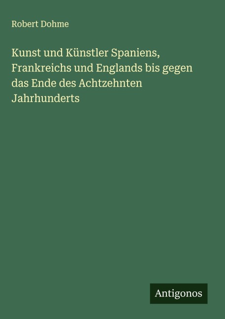 Kunst und Künstler Spaniens, Frankreichs und Englands bis gegen das Ende des Achtzehnten Jahrhunderts - Robert Dohme