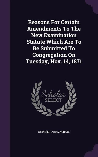 Reasons For Certain Amendments To The New Examination Statute Which Are To Be Submitted To Congregation On Tuesday, Nov. 14, 1871 - John Richard Magrath