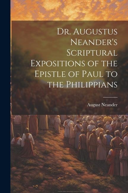 Dr. Augustus Neander's Scriptural Expositions of the Epistle of Paul to the Philippians - August Neander