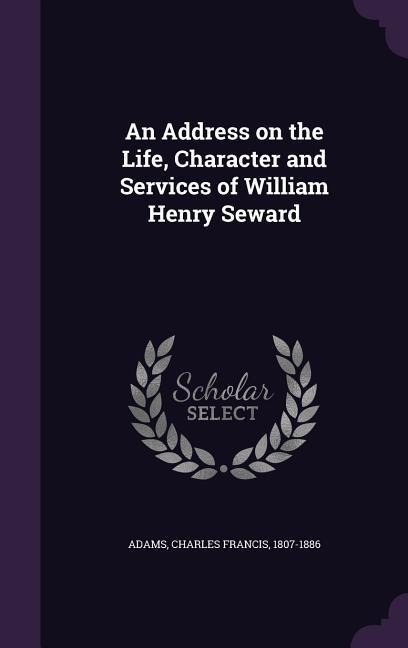 An Address on the Life, Character and Services of William Henry Seward - Charles Francis Adams