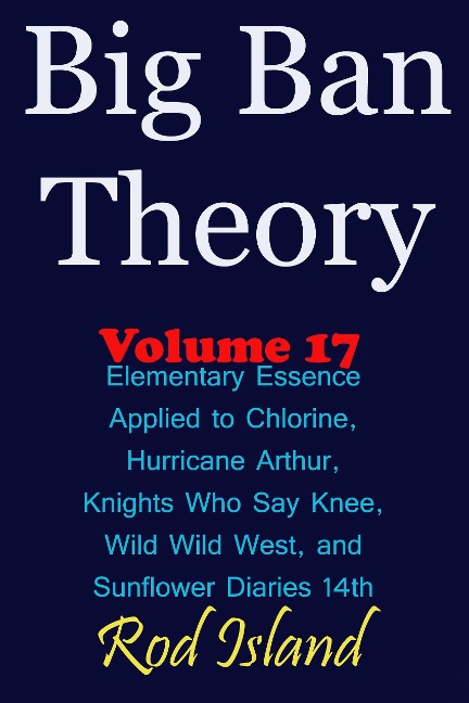 Big Ban Theory: Elementary Essence Applied to Chlorine, Hurricane Arthur, Knights Who Say Knee, Wild Wild West, and Sunflower Diaries 14th, Volume 17 - Rod Island