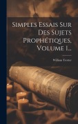 Cover-Bild zum Titel 'Simples Essais Sur Des Sujets Prophétiques, Volume 1...' von 'William Trotter'