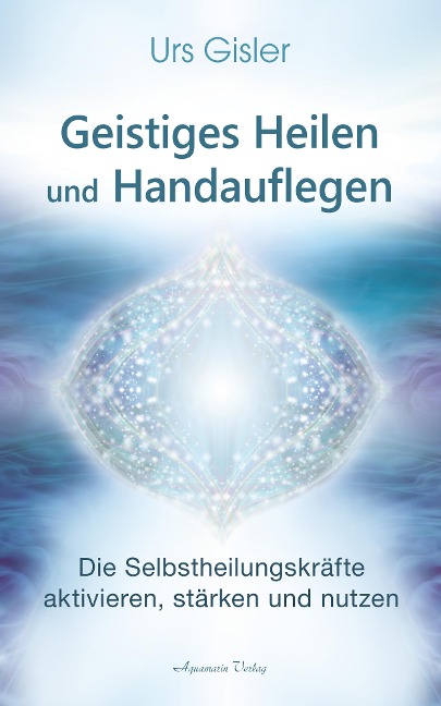 Geistiges Heilen und Handauflegen: Die Selbstheilungskräfte aktivieren, stärken und nutzen - Urs Gisler