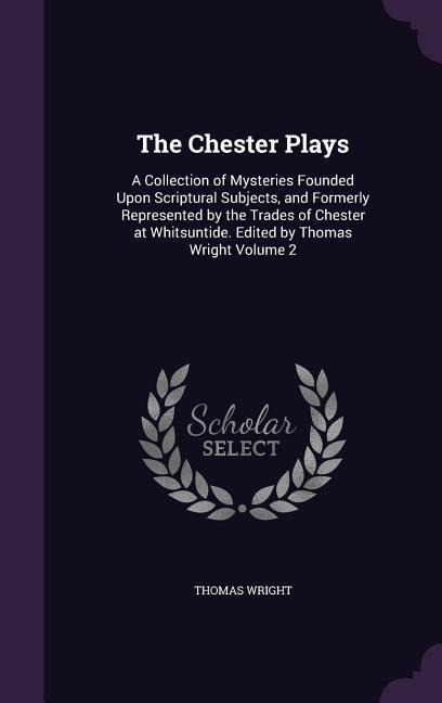 The Chester Plays: A Collection of Mysteries Founded Upon Scriptural Subjects, and Formerly Represented by the Trades of Chester at Whits - Thomas Wright