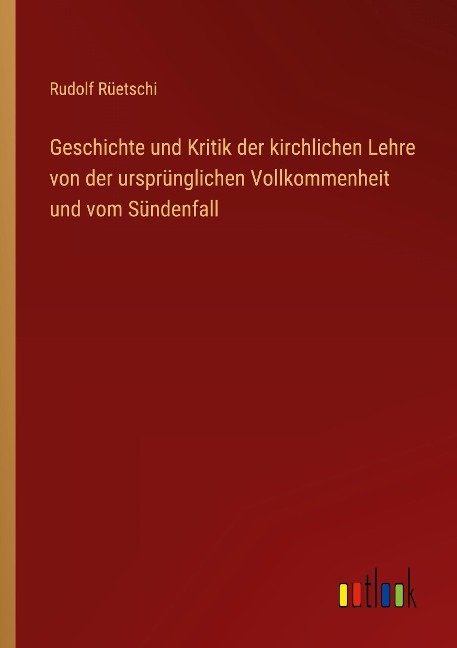 Geschichte und Kritik der kirchlichen Lehre von der ursprünglichen Vollkommenheit und vom Sündenfall - Rudolf Rüetschi