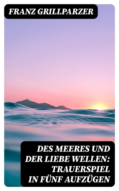 Des Meeres und der Liebe Wellen: Trauerspiel in fünf Aufzügen - Franz Grillparzer