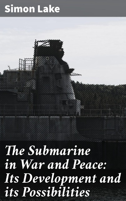 The Submarine in War and Peace: Its Development and its Possibilities - Simon Lake