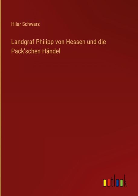 Landgraf Philipp von Hessen und die Pack'schen Händel - Hilar Schwarz