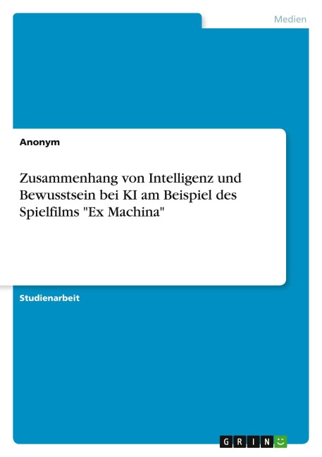 Zusammenhang von Intelligenz und Bewusstsein bei KI am Beispiel des Spielfilms "Ex Machina" - Anonymous