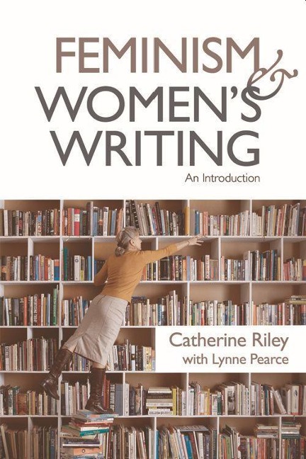 Feminism and Women's Writing - Catherine Riley, Lynne Pearce