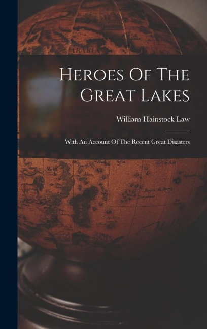 Heroes Of The Great Lakes: With An Account Of The Recent Great Disasters - William Hainstock Law