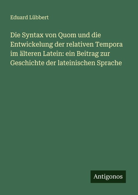 Die Syntax von Quom und die Entwickelung der relativen Tempora im älteren Latein: ein Beitrag zur Geschichte der lateinischen Sprache - Eduard Lübbert