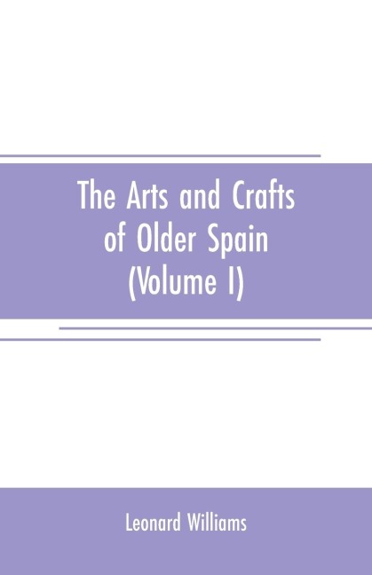 The arts and crafts of older Spain (Volume I) - Leonard Williams
