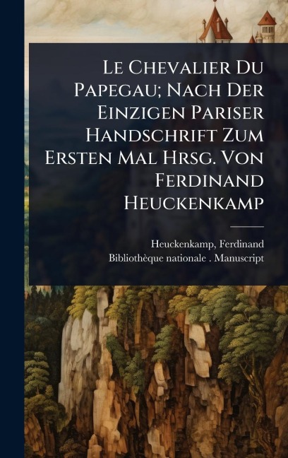 Le Chevalier Du Papegau; Nach Der Einzigen Pariser Handschrift Zum Ersten Mal Hrsg. Von Ferdinand Heuckenkamp - Ferdinand Heuckenkamp