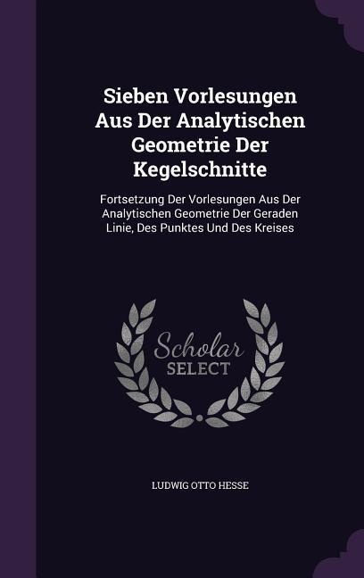 Sieben Vorlesungen Aus Der Analytischen Geometrie Der Kegelschnitte - Ludwig Otto Hesse