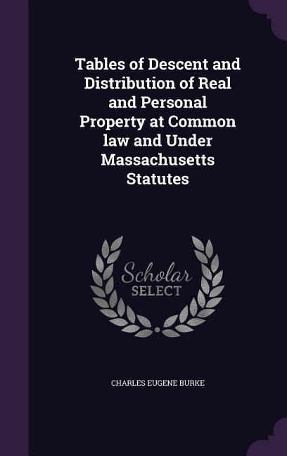 Tables of Descent and Distribution of Real and Personal Property at Common law and Under Massachusetts Statutes - Charles Eugene Burke