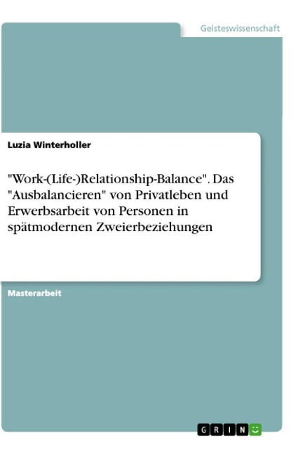 "Work-(Life-)Relationship-Balance". Das "Ausbalancieren" von Privatleben und Erwerbsarbeit von Personen in spätmodernen Zweierbeziehungen - Luzia Winterholler