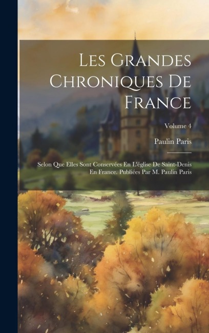 Les Grandes Chroniques De France: Selon Que Elles Sont Conservées En L'église De Saint-Denis En France. Publiées Par M. Paulin Paris; Volume 4 - Paulin Paris