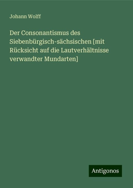 Der Consonantismus des Siebenbürgisch-sächsischen [mit Rücksicht auf die Lautverhältnisse verwandter Mundarten] - Johann Wolff