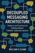 Cover-Bild zum Titel 'Decoupled Messaging Architecture: Patterns and Practices for Building Robust Publisher-Subscriber Systems' von 'William E. Clark'