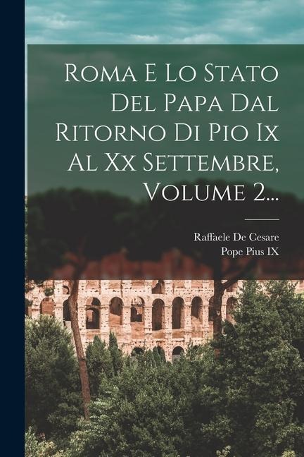 Roma E Lo Stato Del Papa Dal Ritorno Di Pio Ix Al Xx Settembre, Volume 2... - Raffaele De Cesare