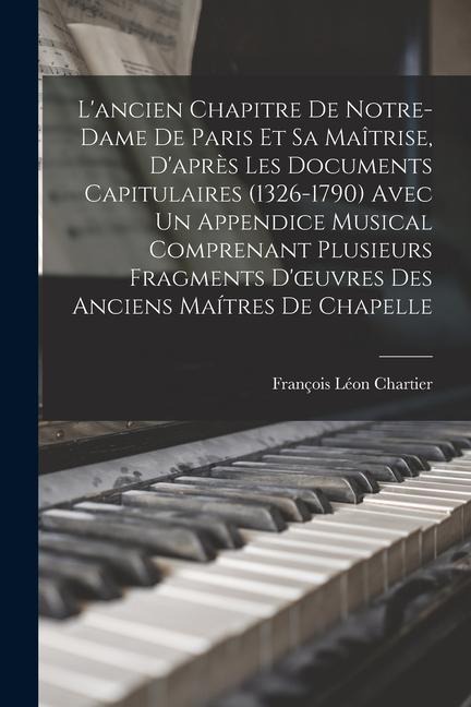 L'ancien Chapitre De Notre-Dame De Paris Et Sa Maîtrise, D'après Les Documents Capitulaires (1326-1790) Avec Un Appendice Musical Comprenant Plusieurs - François Léon Chartier
