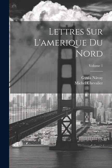 Lettres Sur L'amerique Du Nord; Volume 1 - Michel Chevalier, Gyula Návay